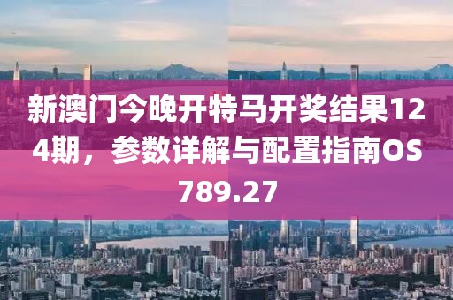 新澳门今晚开特马开奖结果124期，参数详解与配置指南OS789.27