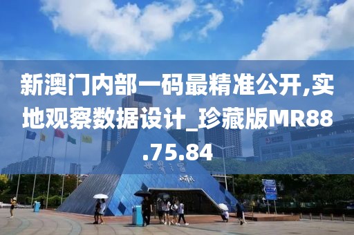 新澳门内部一码最精准公开,实地观察数据设计_珍藏版MR88.75.84