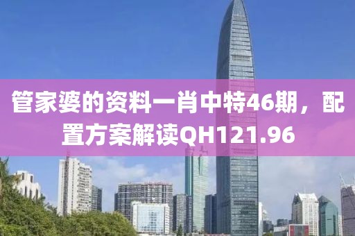 管家婆的资料一肖中特46期，配置方案解读QH121.96