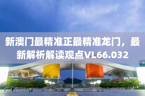 新澳门最精准正最精准龙门，最新解析解读观点VL66.032