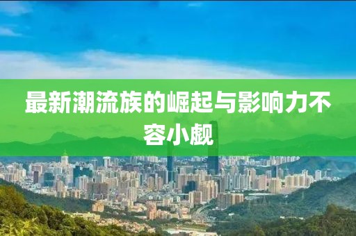 最新潮流族的崛起与影响力不容小觑
