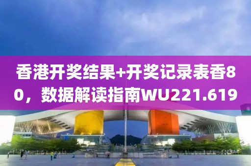 香港开奖结果+开奖记录表香80，数据解读指南WU221.619