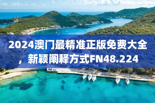2024澳门最精准正版免费大全，新颖阐释方式FN48.224