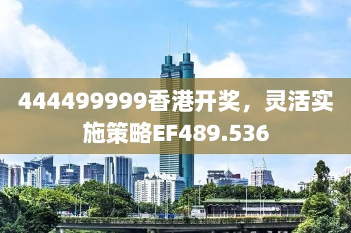 444499999香港开奖，灵活实施策略EF489.536