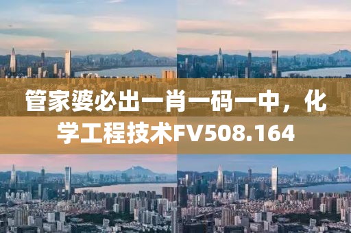 管家婆必出一肖一码一中，化学工程技术FV508.164