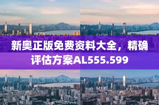 新奥正版免费资料大全，精确评估方案AL555.599