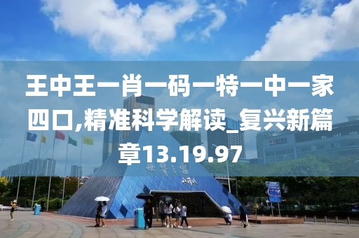 王中王一肖一码一特一中一家四口,精准科学解读_复兴新篇章13.19.97