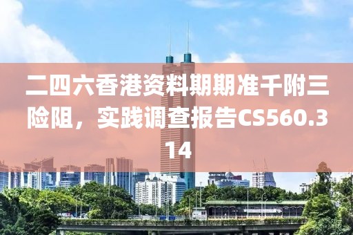 二四六香港资料期期准千附三险阻，实践调查报告CS560.314