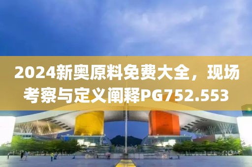 2024新奥原料免费大全，现场考察与定义阐释PG752.553