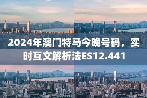 2024年澳门特马今晚号码，实时互文解析法ES12.441