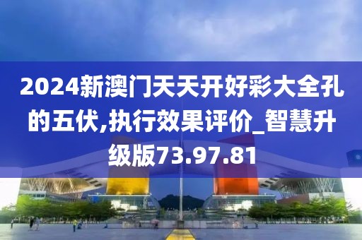 2024新澳门天天开好彩大全孔的五伏,执行效果评价_智慧升级版73.97.81