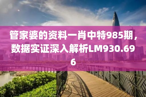 管家婆的资料一肖中特985期，数据实证深入解析LM930.696