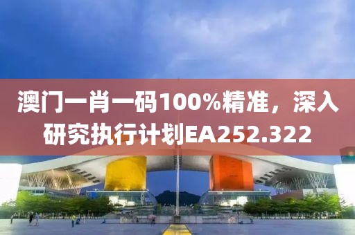 澳门一肖一码100%精准，深入研究执行计划EA252.322