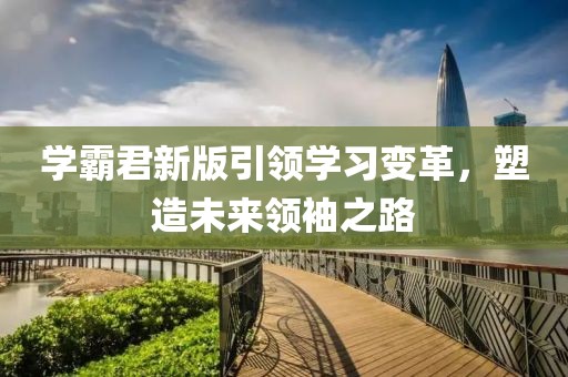 学霸君新版引领学习变革，塑造未来领袖之路