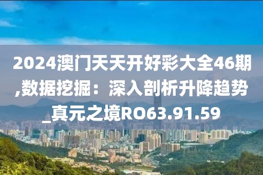 2024澳门天天开好彩大全46期,数据挖掘：深入剖析升降趋势_真元之境RO63.91.59