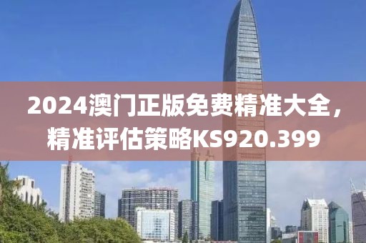 2024澳门正版免费精准大全，精准评估策略KS920.399