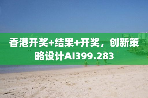 香港开奖+结果+开奖，创新策略设计AI399.283