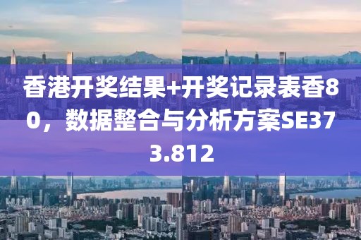 香港开奖结果+开奖记录表香80，数据整合与分析方案SE373.812