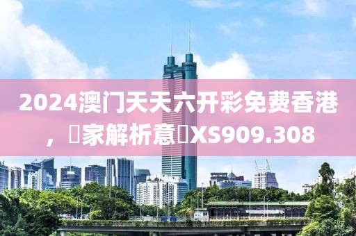 2024澳门天天六开彩免费香港，專家解析意見XS909.308