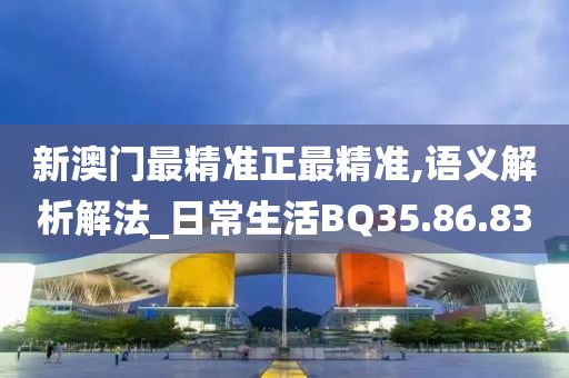 新澳门最精准正最精准,语义解析解法_日常生活BQ35.86.83