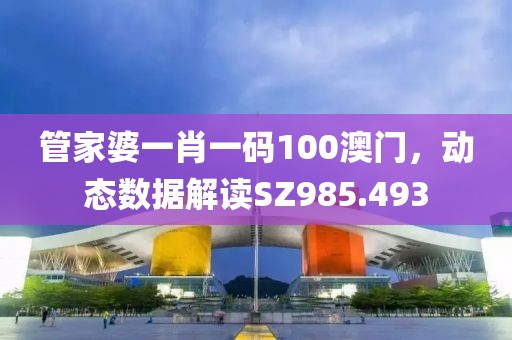 管家婆一肖一码100澳门，动态数据解读SZ985.493