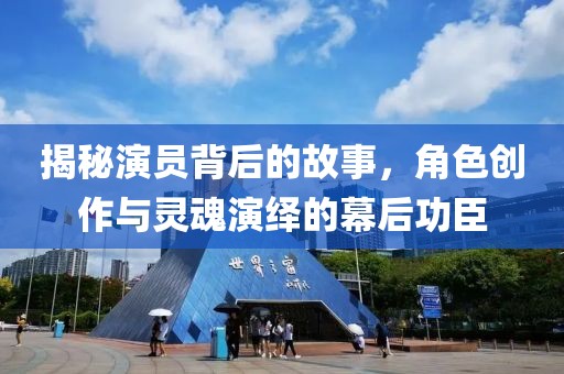 揭秘演员背后的故事，角色创作与灵魂演绎的幕后功臣