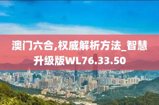 澳门六合,权威解析方法_智慧升级版WL76.33.50