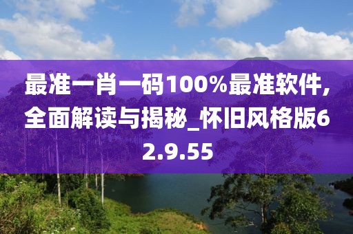 最准一肖一码100%最准软件,全面解读与揭秘_怀旧风格版62.9.55