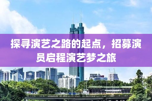 探寻演艺之路的起点，招募演员启程演艺梦之旅