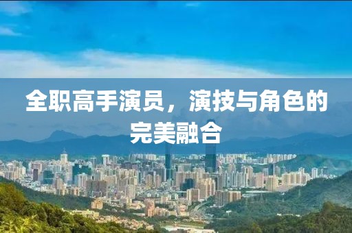 全职高手演员，演技与角色的完美融合