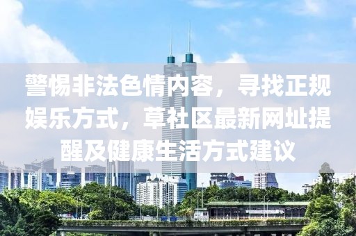 警惕非法色情内容，寻找正规娱乐方式，草社区最新网址提醒及健康生活方式建议
