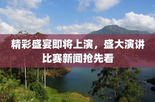 精彩盛宴即将上演，盛大演讲比赛新闻抢先看