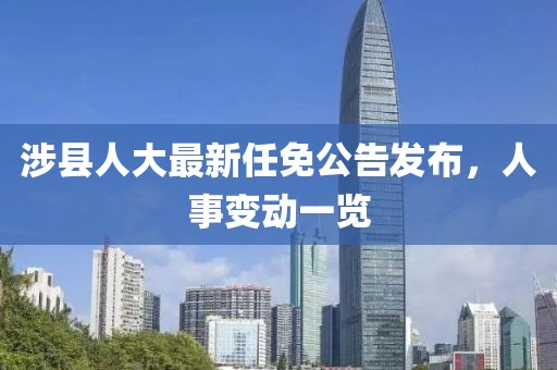 涉县人大最新任免公告发布，人事变动一览