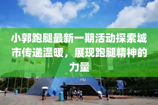 小郭跑腿最新一期活动探索城市传递温暖，展现跑腿精神的力量
