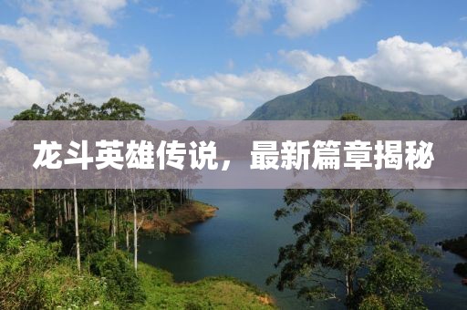 龙斗英雄传说，最新篇章揭秘
