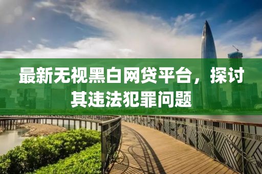 最新无视黑白网贷平台，探讨其违法犯罪问题
