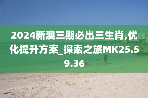 2024新澳三期必出三生肖,优化提升方案_探索之旅MK25.59.36