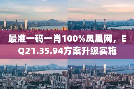 最准一码一肖100%凤凰网，EQ21.35.94方案升级实施