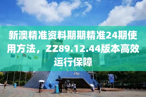 新澳精准资料期期精准24期使用方法，ZZ89.12.44版本高效运行保障