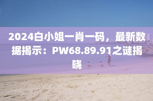 2024白小姐一肖一码，最新数据揭示：PW68.89.91之谜揭晓