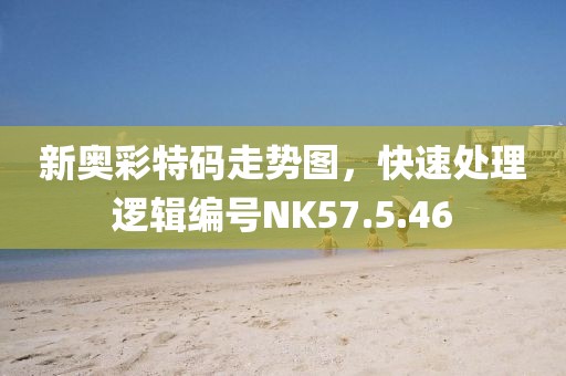 新奥彩特码走势图，快速处理逻辑编号NK57.5.46