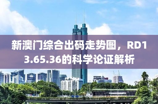 新澳门综合出码走势图，RD13.65.36的科学论证解析