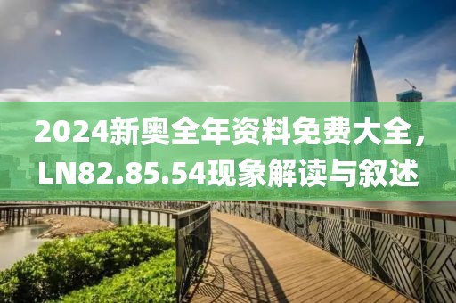 2024新奥全年资料免费大全，LN82.85.54现象解读与叙述