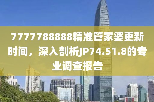 7777788888精准管家婆更新时间，深入剖析JP74.51.8的专业调查报告