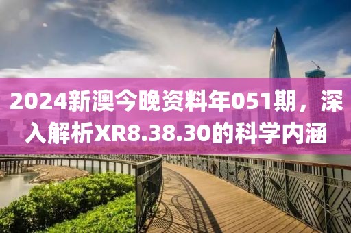 2024新澳今晚资料年051期，深入解析XR8.38.30的科学内涵