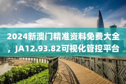 2024新澳门精准资料免费大全，JA12.93.82可视化管控平台