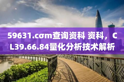 59631.cσm查询资科 资科，CL39.66.84量化分析技术解析