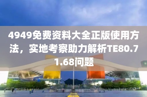 4949免费资料大全正版使用方法，实地考察助力解析TE80.71.68问题