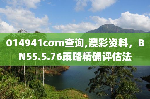 014941cσm查询,澳彩资料，BN55.5.76策略精确评估法