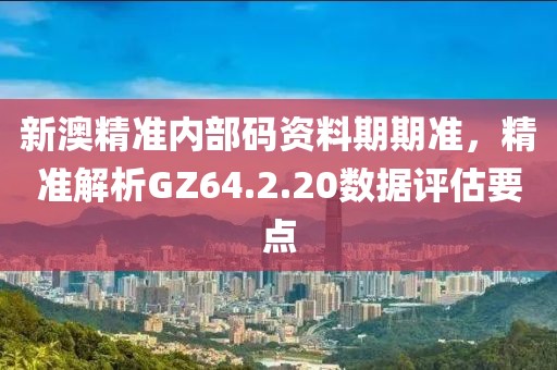 新澳精准内部码资料期期准，精准解析GZ64.2.20数据评估要点